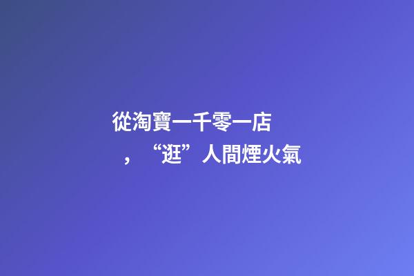 從淘寶一千零一店，“逛”人間煙火氣
